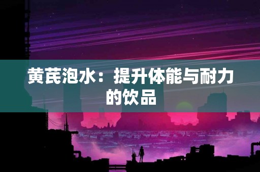 黄芪泡水：提升体能与耐力的饮品