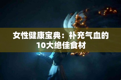 女性健康宝典：补充气血的10大绝佳食材