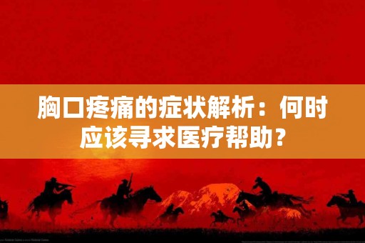 胸口疼痛的症状解析：何时应该寻求医疗帮助？