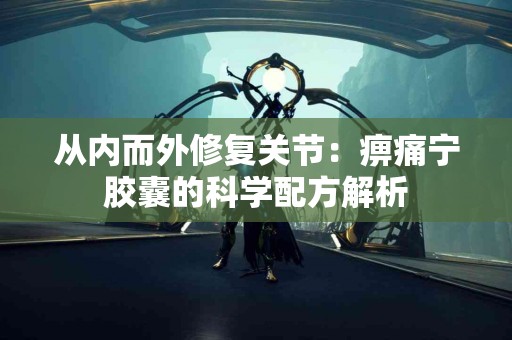 从内而外修复关节：痹痛宁胶囊的科学配方解析