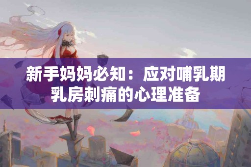 新手妈妈必知：应对哺乳期乳房刺痛的心理准备