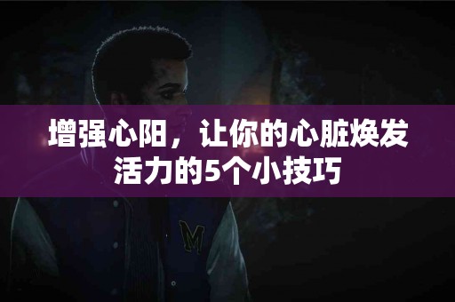 增强心阳，让你的心脏焕发活力的5个小技巧