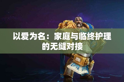 以爱为名：家庭与临终护理的无缝对接