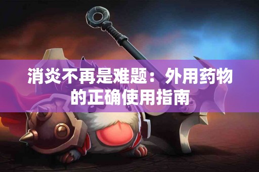 消炎不再是难题：外用药物的正确使用指南