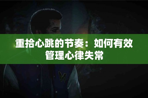 重拾心跳的节奏：如何有效管理心律失常