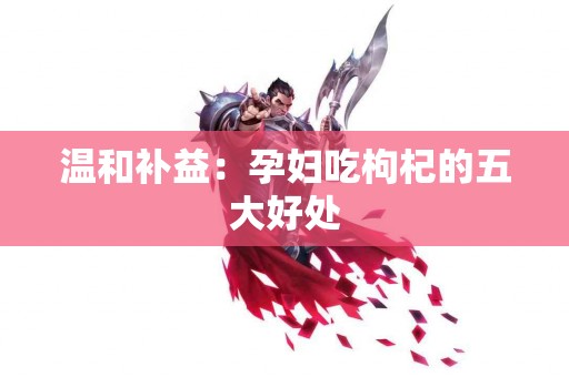 温和补益：孕妇吃枸杞的五大好处