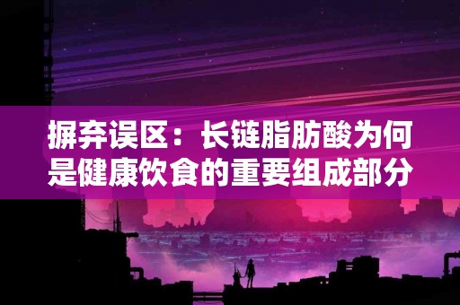 摒弃误区：长链脂肪酸为何是健康饮食的重要组成部分