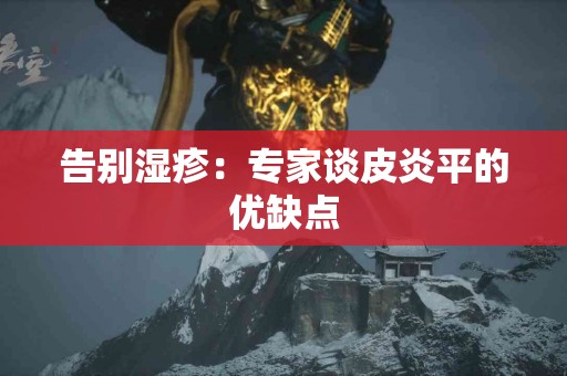 告别湿疹：专家谈皮炎平的优缺点