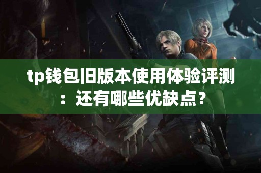 tp钱包旧版本使用体验评测：还有哪些优缺点？