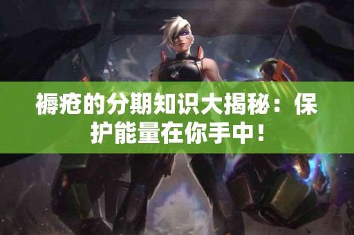 褥疮的分期知识大揭秘：保护能量在你手中！