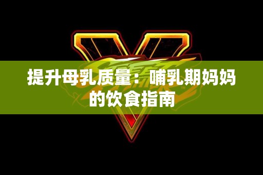 提升母乳质量：哺乳期妈妈的饮食指南
