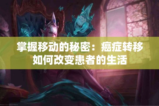掌握移动的秘密：癌症转移如何改变患者的生活