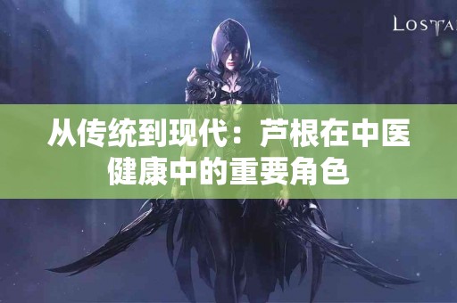 从传统到现代：芦根在中医健康中的重要角色