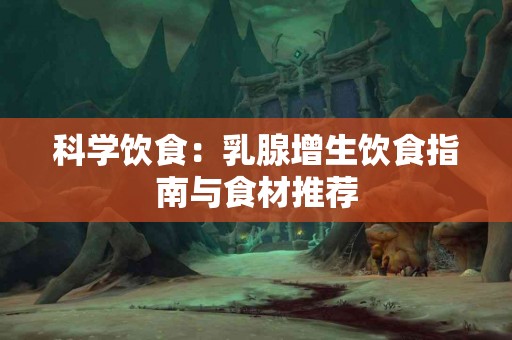 科学饮食：乳腺增生饮食指南与食材推荐