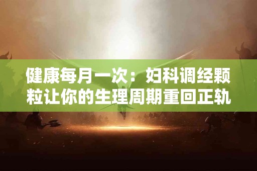 健康每月一次：妇科调经颗粒让你的生理周期重回正轨