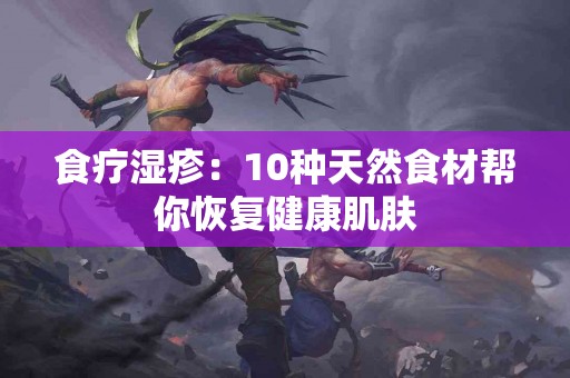 食疗湿疹：10种天然食材帮你恢复健康肌肤