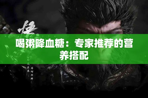 喝粥降血糖：专家推荐的营养搭配