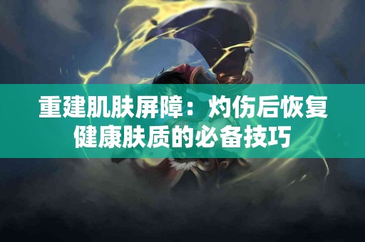 重建肌肤屏障：灼伤后恢复健康肤质的必备技巧