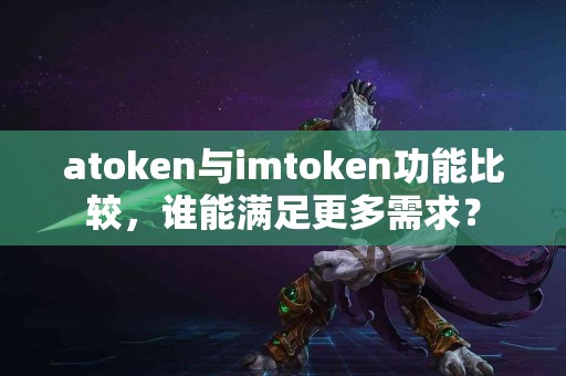 atoken与imtoken功能比较，谁能满足更多需求？