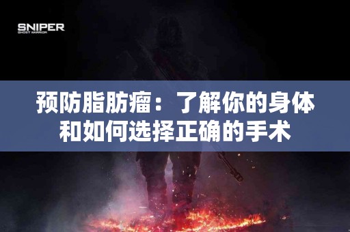 预防脂肪瘤：了解你的身体和如何选择正确的手术