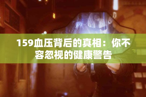 159血压背后的真相：你不容忽视的健康警告