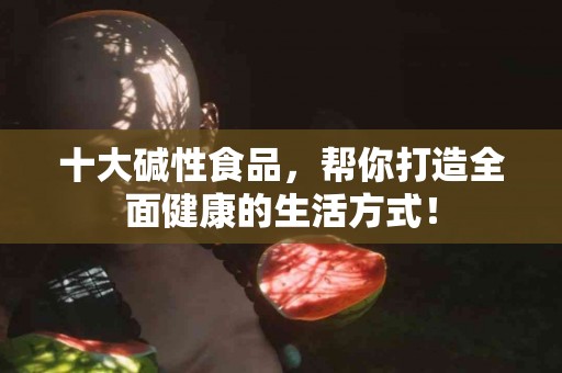 十大碱性食品，帮你打造全面健康的生活方式！