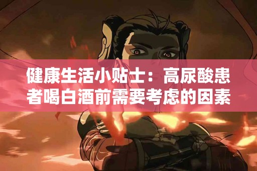 健康生活小贴士：高尿酸患者喝白酒前需要考虑的因素