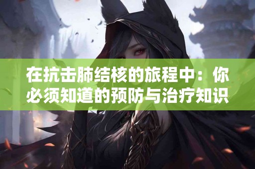 在抗击肺结核的旅程中：你必须知道的预防与治疗知识