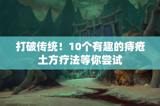 打破传统！10个有趣的痔疮土方疗法等你尝试