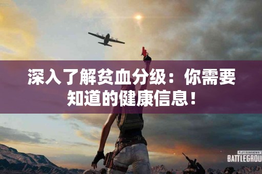 深入了解贫血分级：你需要知道的健康信息！