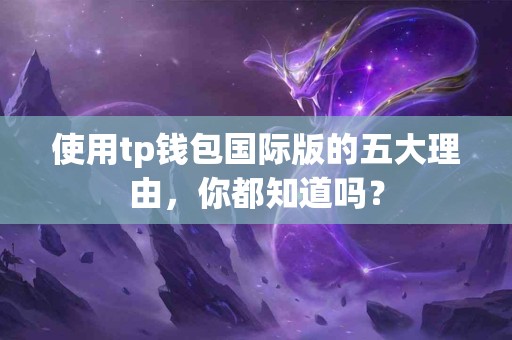 使用tp钱包国际版的五大理由，你都知道吗？