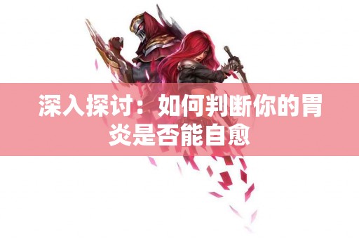 深入探讨：如何判断你的胃炎是否能自愈