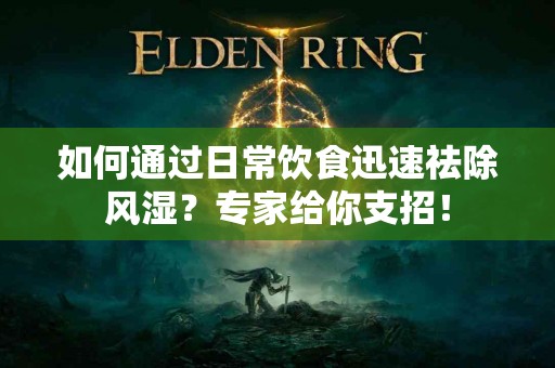 如何通过日常饮食迅速祛除风湿？专家给你支招！
