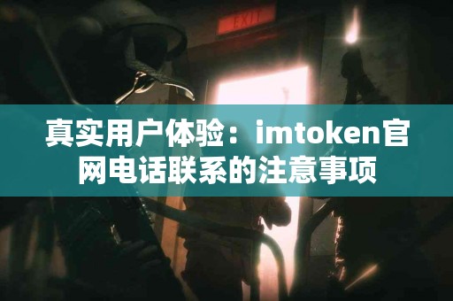 真实用户体验：imtoken官网电话联系的注意事项