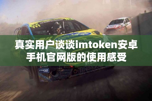 真实用户谈谈imtoken安卓手机官网版的使用感受