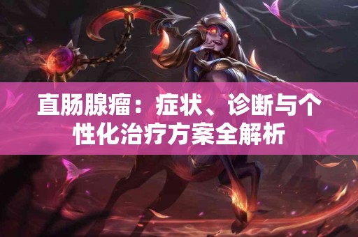 直肠腺瘤：症状、诊断与个性化治疗方案全解析