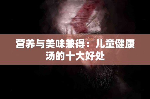 营养与美味兼得：儿童健康汤的十大好处