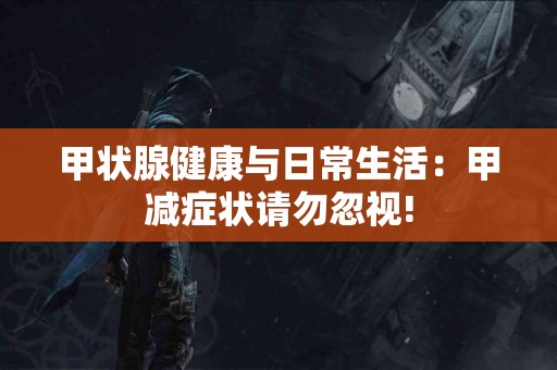 甲状腺健康与日常生活：甲减症状请勿忽视!