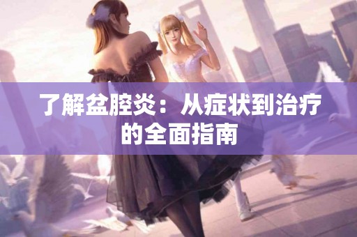 了解盆腔炎：从症状到治疗的全面指南