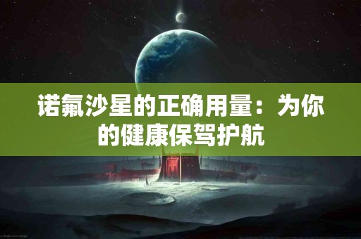 诺氟沙星的正确用量：为你的健康保驾护航