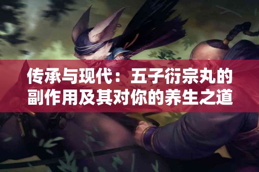 传承与现代：五子衍宗丸的副作用及其对你的养生之道