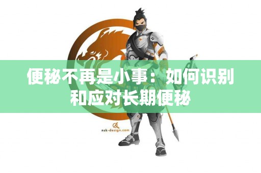 便秘不再是小事：如何识别和应对长期便秘