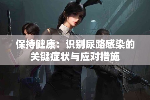 保持健康：识别尿路感染的关键症状与应对措施