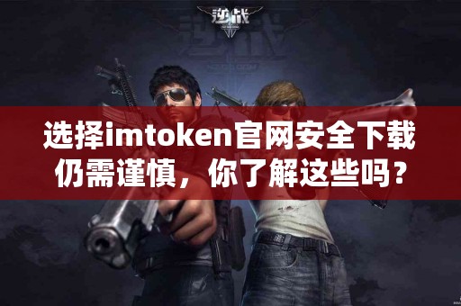 选择imtoken官网安全下载仍需谨慎，你了解这些吗？