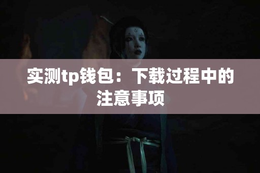 实测tp钱包：下载过程中的注意事项