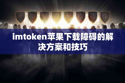 imtoken苹果下载障碍的解决方案和技巧