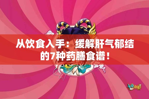 从饮食入手：缓解肝气郁结的7种药膳食谱！
