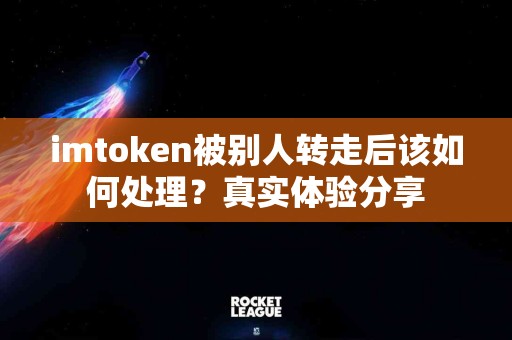 imtoken被别人转走后该如何处理？真实体验分享