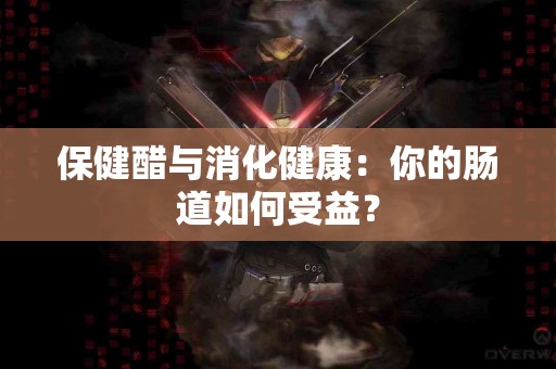 保健醋与消化健康：你的肠道如何受益？