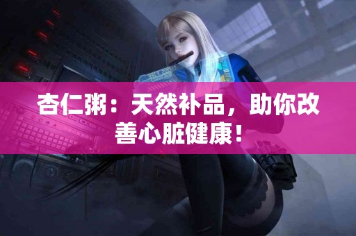 杏仁粥：天然补品，助你改善心脏健康！